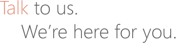 Talk to us. We're here for you.